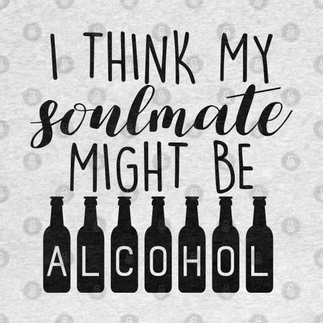 I Think My Soulmate Might Be ALCOHOL Funny Quote - Drink Lovers by Artistic muss